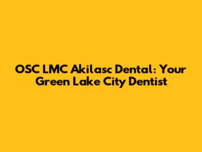 OSC LMC Akilasc Dental: Your Green Lake City Dentist