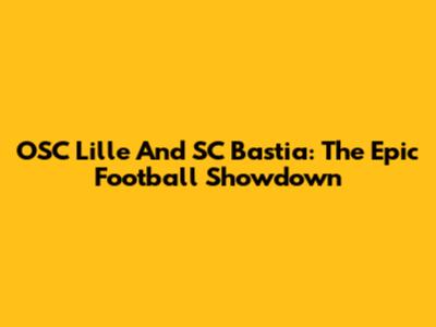 OSC Lille And SC Bastia: The Epic Football Showdown