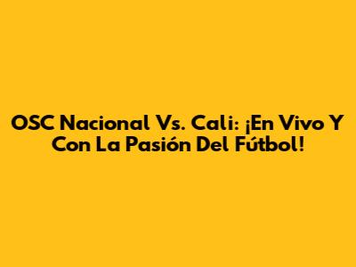 OSC Nacional Vs. Cali: ¡En Vivo Y Con La Pasión Del Fútbol!