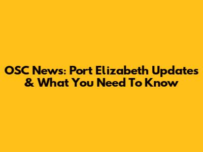 OSC News: Port Elizabeth Updates & What You Need To Know