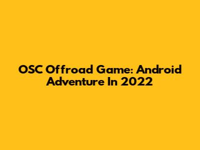 OSC Offroad Game: Android Adventure In 2022