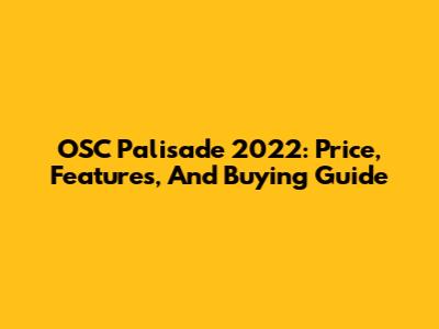 OSC Palisade 2022: Price, Features, And Buying Guide