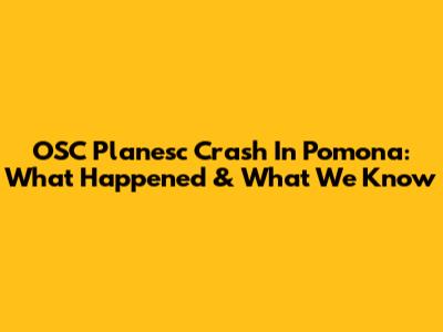 OSC Planesc Crash In Pomona: What Happened & What We Know