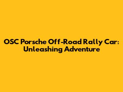 OSC Porsche Off-Road Rally Car: Unleashing Adventure