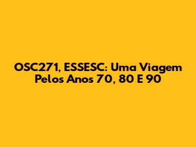 OSC271, ESSESC: Uma Viagem Pelos Anos 70, 80 E 90