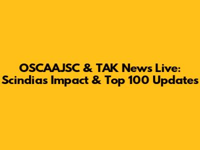 OSCAAJSC & TAK News Live: Scindia's Impact & Top 100 Updates