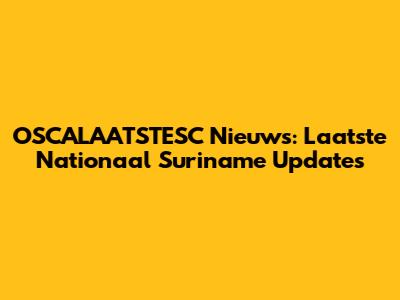 OSCALAATSTESC Nieuws: Laatste Nationaal Suriname Updates