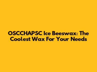 OSCCHAPSC Ice Beeswax: The Coolest Wax For Your Needs