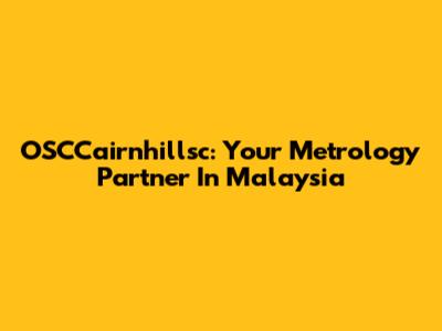 OSCCairnhillsc: Your Metrology Partner In Malaysia