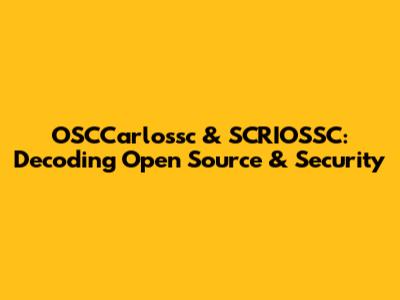 OSCCarlossc & SCRIOSSC: Decoding Open Source & Security