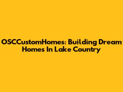 OSCCustomHomes: Building Dream Homes In Lake Country