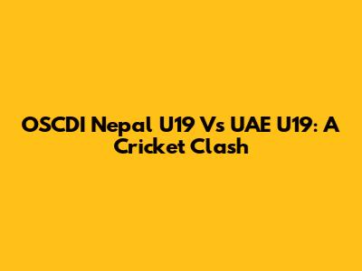 OSCDI Nepal U19 Vs UAE U19: A Cricket Clash