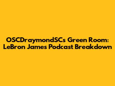OSCDraymondSC's Green Room: LeBron James Podcast Breakdown