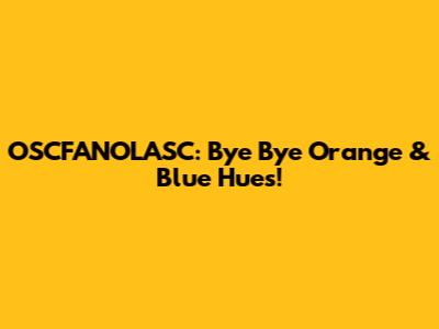 OSCFANOLASC: Bye Bye Orange & Blue Hues!