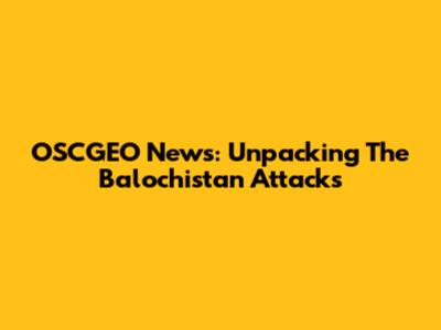 OSCGEO News: Unpacking The Balochistan Attacks