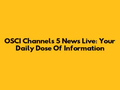 OSCI Channels 5 News Live: Your Daily Dose Of Information