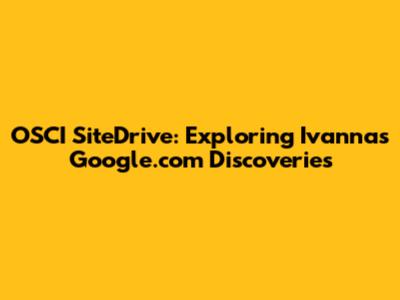 OSCI SiteDrive: Exploring Ivanna's Google.com Discoveries
