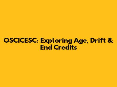 OSCICESC: Exploring Age, Drift & End Credits