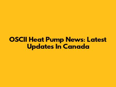 OSCII Heat Pump News: Latest Updates In Canada