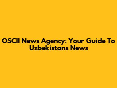 OSCII News Agency: Your Guide To Uzbekistan's News