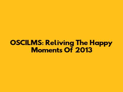 OSCILMS: Reliving The Happy Moments Of 2013