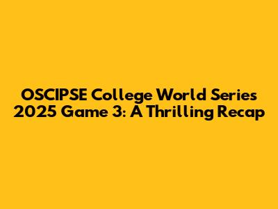 OSCIPSE College World Series 2025 Game 3: A Thrilling Recap