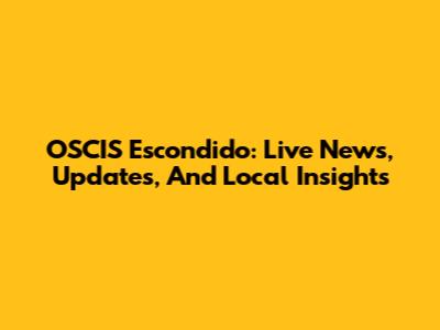 OSCIS Escondido: Live News, Updates, And Local Insights