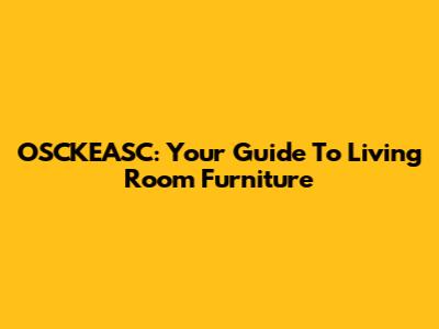 OSCKEASC: Your Guide To Living Room Furniture