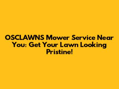 OSCLAWNS Mower Service Near You: Get Your Lawn Looking Pristine!