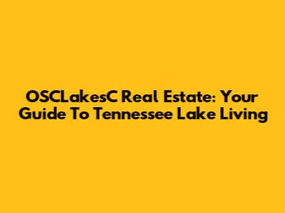 OSCLakesC Real Estate: Your Guide To Tennessee Lake Living