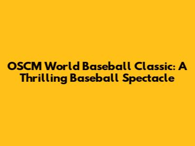 OSCM World Baseball Classic: A Thrilling Baseball Spectacle
