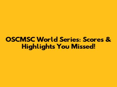 OSCMSC World Series: Scores & Highlights You Missed!