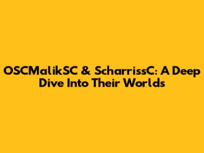 OSCMalikSC & ScharrissC: A Deep Dive Into Their Worlds