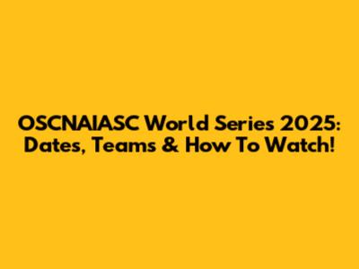 OSCNAIASC World Series 2025: Dates, Teams & How To Watch!