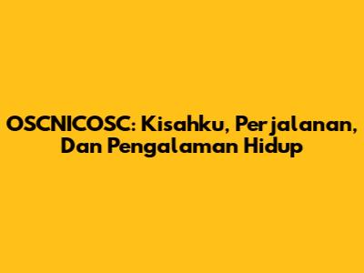 OSCNICOSC: Kisahku, Perjalanan, Dan Pengalaman Hidup