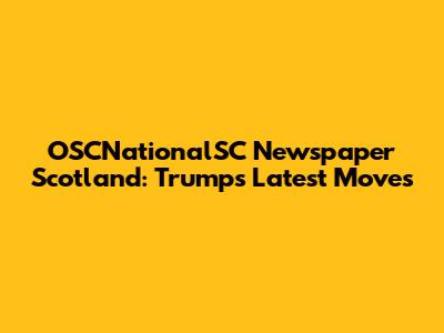 OSCNationalSC Newspaper Scotland: Trump's Latest Moves