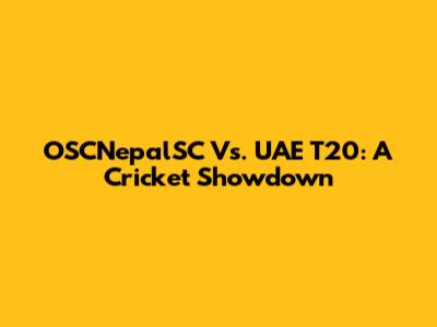 OSCNepalSC Vs. UAE T20: A Cricket Showdown