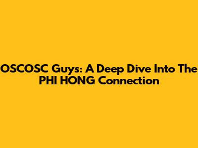 OSCOSC Guys: A Deep Dive Into The PHI HONG Connection