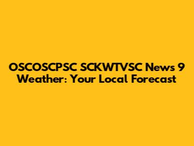 OSCOSCPSC SCKWTVSC News 9 Weather: Your Local Forecast