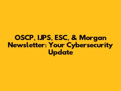OSCP, IJPS, ESC, & Morgan Newsletter: Your Cybersecurity Update