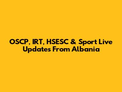 OSCP, IRT, HSESC & Sport Live Updates From Albania