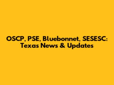 OSCP, PSE, Bluebonnet, SESESC: Texas News & Updates