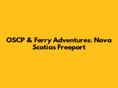 OSCP & Ferry Adventures: Nova Scotia's Freeport