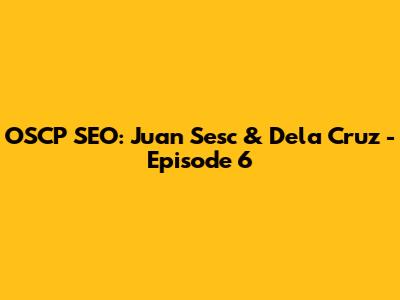 OSCP SEO: Juan Sesc & Dela Cruz - Episode 6