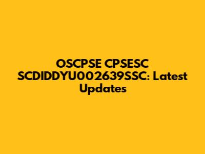 OSCPSE CPSESC SCDIDDYU002639SSC: Latest Updates