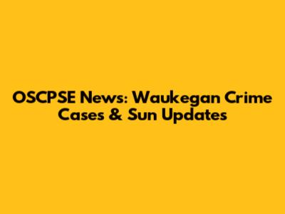 OSCPSE News: Waukegan Crime Cases & Sun Updates