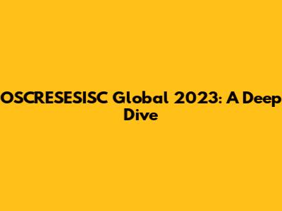 OSCRESESISC Global 2023: A Deep Dive