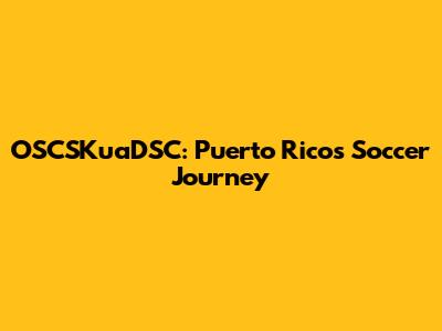 OSCSKuaDSC: Puerto Rico's Soccer Journey