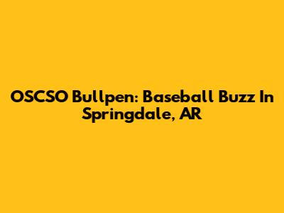 OSCSO Bullpen: Baseball Buzz In Springdale, AR