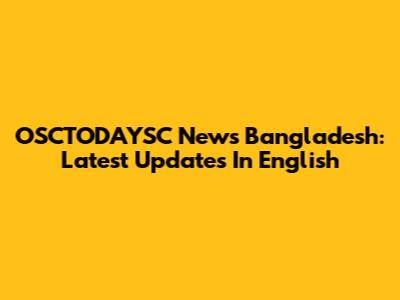 OSCTODAYSC News Bangladesh: Latest Updates In English